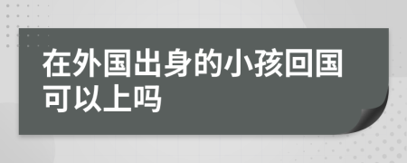 在外国出身的小孩回国可以上吗