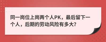 同一岗位上岗两个人PK，最后留下一个人，后期的劳动风险有多大？