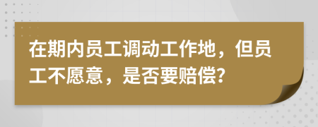 在期内员工调动工作地，但员工不愿意，是否要赔偿？