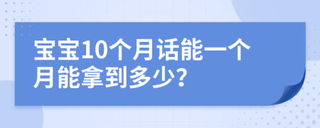 宝宝10个月话能一个月能拿到多少？