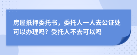 房屋抵押委托书，委托人一人去公证处可以办理吗？受托人不去可以吗