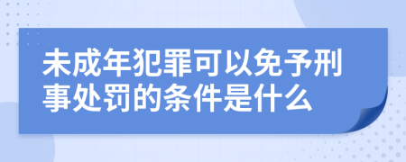 未成年犯罪可以免予刑事处罚的条件是什么