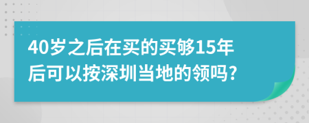 40岁之后在买的买够15年后可以按深圳当地的领吗?