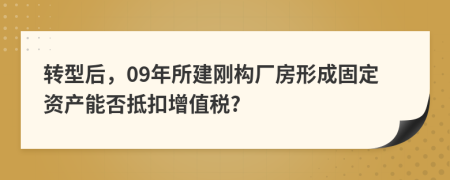 转型后，09年所建刚构厂房形成固定资产能否抵扣增值税?