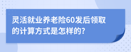 灵活就业养老险60发后领取的计算方式是怎样的?