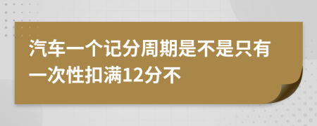 汽车一个记分周期是不是只有一次性扣满12分不