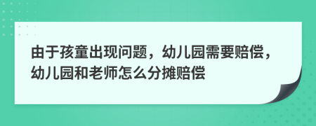 由于孩童出现问题，幼儿园需要赔偿，幼儿园和老师怎么分摊赔偿