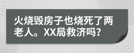 火烧毁房子也烧死了两老人。XX局救济吗？