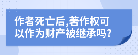 作者死亡后,著作权可以作为财产被继承吗?