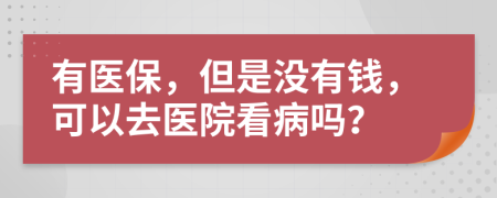 有医保，但是没有钱，可以去医院看病吗？