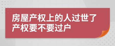 房屋产权上的人过世了产权要不要过户