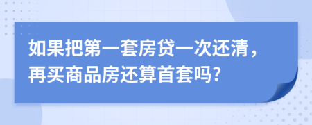 如果把第一套房贷一次还清，再买商品房还算首套吗?