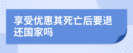 享受优惠其死亡后要退还国家吗