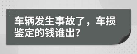 车辆发生事故了，车损鉴定的钱谁出？