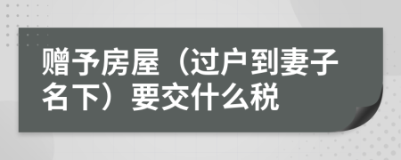 赠予房屋（过户到妻子名下）要交什么税
