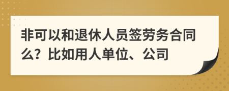 非可以和退休人员签劳务合同么？比如用人单位、公司