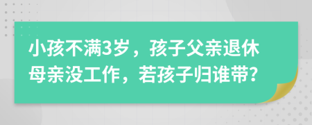 小孩不满3岁，孩子父亲退休母亲没工作，若孩子归谁带？