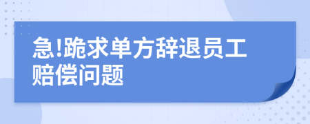 急!跪求单方辞退员工赔偿问题