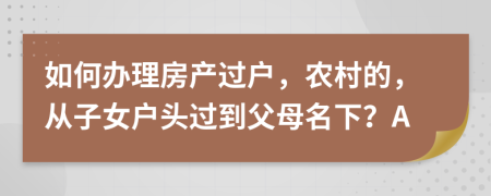 如何办理房产过户，农村的，从子女户头过到父母名下？A