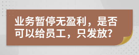 业务暂停无盈利，是否可以给员工，只发放？