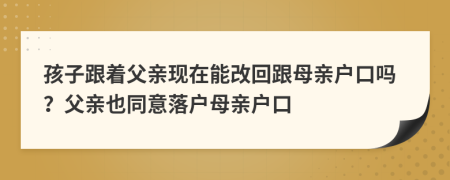 孩子跟着父亲现在能改回跟母亲户口吗？父亲也同意落户母亲户口