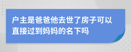 户主是爸爸他去世了房子可以直接过到妈妈的名下吗