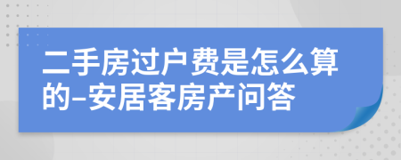 二手房过户费是怎么算的–安居客房产问答