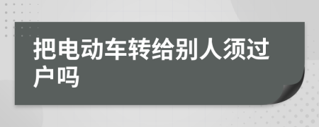 把电动车转给别人须过户吗