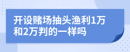 开设赌场抽头渔利1万和2万判的一样吗