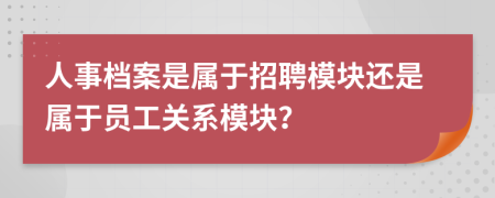 人事档案是属于招聘模块还是属于员工关系模块？