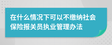 在什么情况下可以不缴纳社会保险报关员执业管理办法