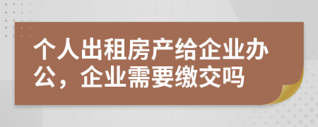 个人出租房产给企业办公，企业需要缴交吗