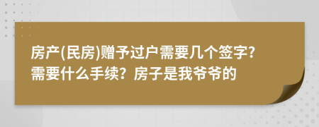 房产(民房)赠予过户需要几个签字?需要什么手续？房子是我爷爷的