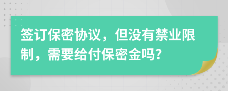 签订保密协议，但没有禁业限制，需要给付保密金吗？