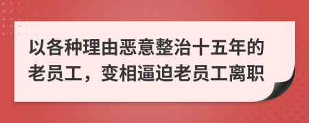 以各种理由恶意整治十五年的老员工，变相逼迫老员工离职