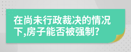 在尚未行政裁决的情况下,房子能否被强制?