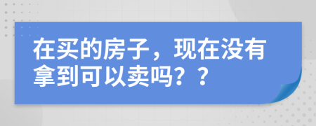 在买的房子，现在没有拿到可以卖吗？？
