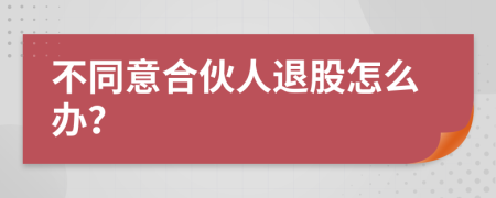 不同意合伙人退股怎么办？