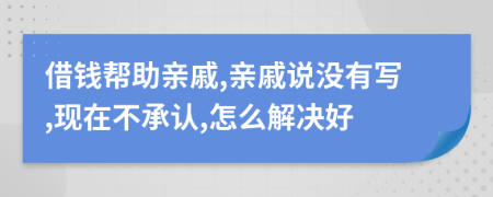 借钱帮助亲戚,亲戚说没有写,现在不承认,怎么解决好