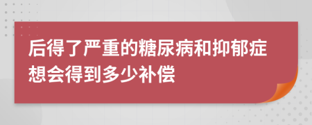 后得了严重的糖尿病和抑郁症想会得到多少补偿