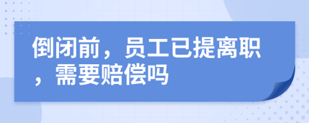 倒闭前，员工已提离职，需要赔偿吗