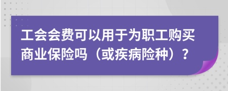工会会费可以用于为职工购买商业保险吗（或疾病险种）？