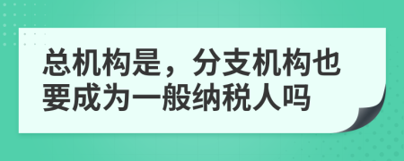 总机构是，分支机构也要成为一般纳税人吗