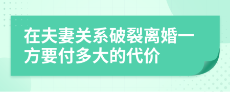 在夫妻关系破裂离婚一方要付多大的代价