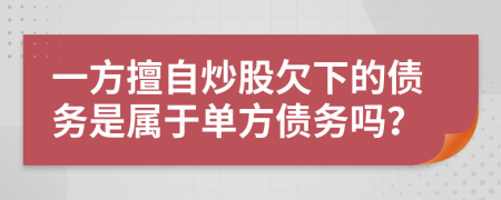 一方擅自炒股欠下的债务是属于单方债务吗？