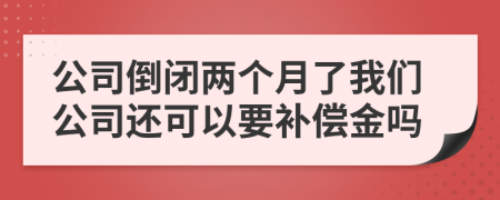 公司倒闭两个月了我们公司还可以要补偿金吗