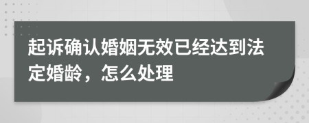 起诉确认婚姻无效已经达到法定婚龄，怎么处理