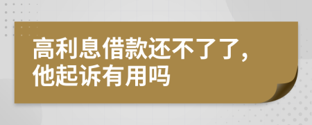 高利息借款还不了了,他起诉有用吗