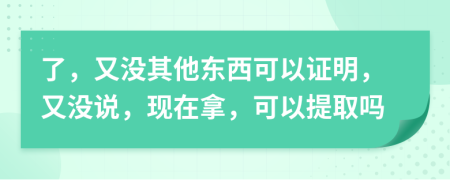 了，又没其他东西可以证明，又没说，现在拿，可以提取吗
