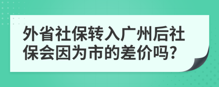 外省社保转入广州后社保会因为市的差价吗?